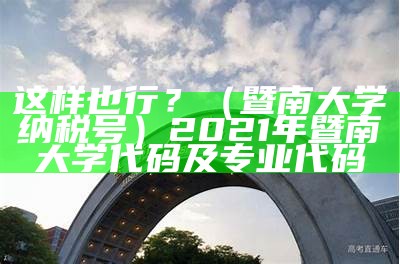 这样也行？（暨南大学纳税号）2021年暨南大学代码及专业代码