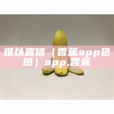 难以置信（香蕉app色斑）app,香蕉