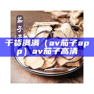 干货满满（av茄子app）av茄子高清