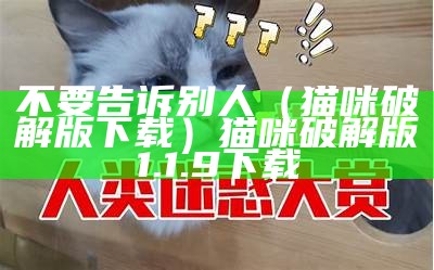 不要告诉别人（猫咪破解版下载）猫咪破解版1.1.9下载（猫咪破解版分享一下）