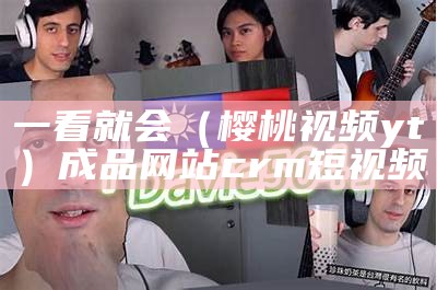 一看就会（樱桃视频 yt）成品网站crm短视频