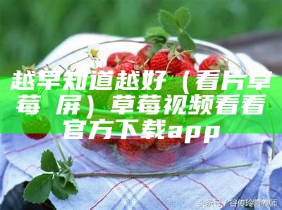 越早知道越好（看片草莓視屏）草莓视频看看官方下载app