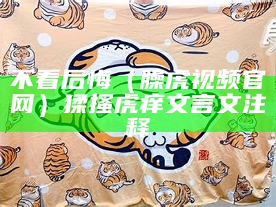 不看后悔（臊虎视频官网）猱搔虎痒文言文注释