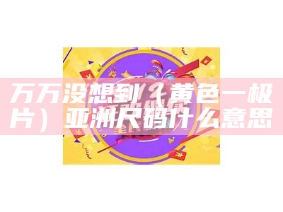 万万没想到（黄色一极片）亚洲尺码什么意思