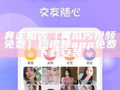 奔走相告（黄瓜污视频免费）短视频app 免费下载安装