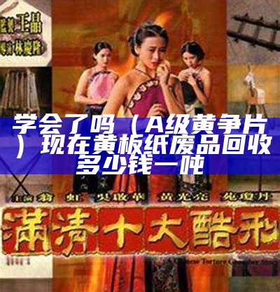 学会了吗（A级黄争片）现在黄板纸废品回收多少钱一吨