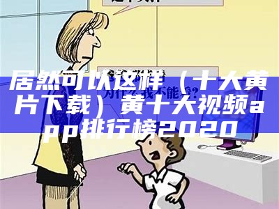 居然可以这样（十大黄片下载）黄十大视频app排行榜2020（十大款黄的软件）