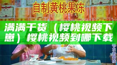 满满干货（樱桃视频下崽）樱桃视频到哪下载（樱桃视频在哪下来）