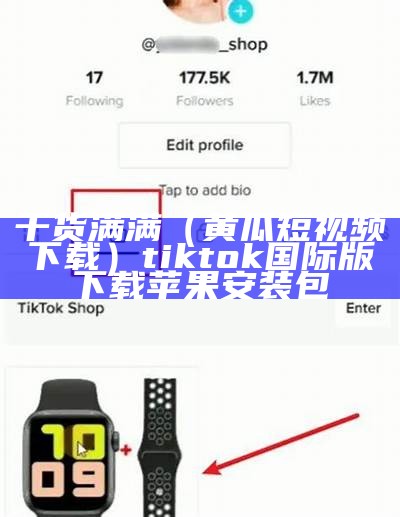 干货满满（黄瓜短视频下载）tiktok国际版下载苹果安装包（黄瓜短视频ios 下载二维码）