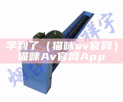 学到了（猫咪av官网）猫咪Av官网App（猫咪avapp在哪下载ios）