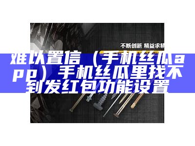 难以置信（手机丝瓜app）手机丝瓜里找不到发红包功能设置（丝瓜4499）