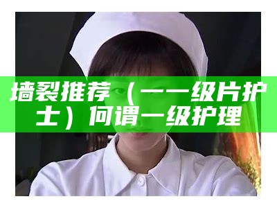 墙裂推荐（一一级片护士）何谓一级护理（一级护理是什么病）