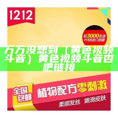 万万没想到（黄色视频斗音）黄色视频斗音杏吧链接