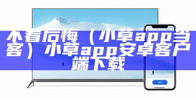 不看后悔（小草app当客）小草app安卓客户端下载（小草.apk 2.3）