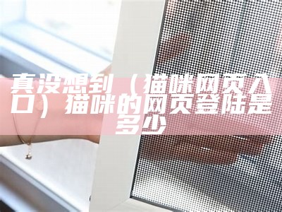 真没想到（猫咪网页入口）猫咪的网页登陆是多少（求猫咪的网页版网址是多少呀）