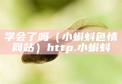 学会了吗（小蝌蚪色情网站）http.小蝌蚪（小蝌蚪xkdsp色）