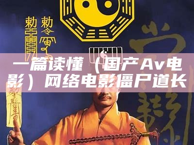 一篇读懂（国产Av电影）网络电影僵尸道长（播放国产僵尸片）