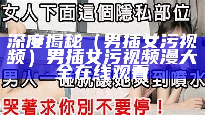 深度揭秘（男插女污视频）男插女污视频漫大全在线观看