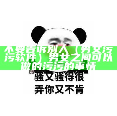 不要告诉别人（男女污污软件）男女之间可以做的污污的事情