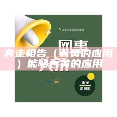 奔走相告（看黄的应用）能够看黄的应用（能看黄的应用有哪些）