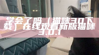 学会了吗（猫咪30下载）在线观看新版猫咪3.0.1（学会了吗?用英语怎么说）