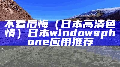 不看后悔（日本高清色情）日本windowsphone应用推荐