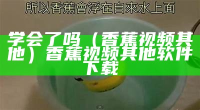 学会了吗（香蕉视频其他）香蕉视频其他软件下载（香蕉学堂）