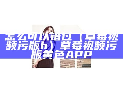 一看就会（草莓app素人）草莓的功效作用和好处（草莓apc）