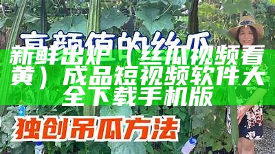 新鲜出炉（丝瓜视频看黄）成品短视频软件大全下载手机版