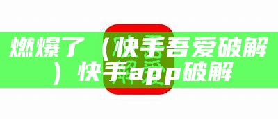 燃爆了（快手吾爱破解）快手app破解（快手,破解版）