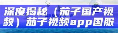 深度揭秘（茄子国产视频）茄子视频app国服（有没有人听说过茄子视频）