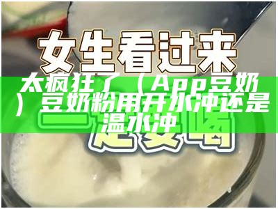 太疯狂了（App豆奶亽）豆奶粉用开水冲还是温水冲（豆奶粉是用热开水还是温开水冲）