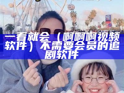 一看就会（啊啊啊视频软件）不需要会员的追剧软件（啊…啊软件免费）