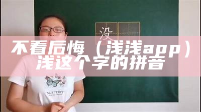 不看后悔（浅浅app）浅这个字的拼音（浅这个字的拼音是什么）