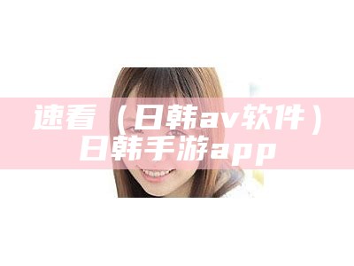 速看（日韩av软件）日韩手游app