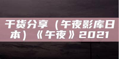 干货分享（午夜影库日本）《午夜》2021（午夜tαv）