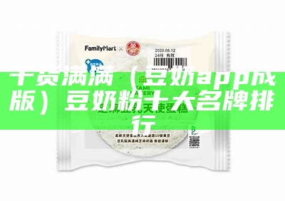 干货满满（豆奶app成版）豆奶粉十大名牌排行（豆奶apop）