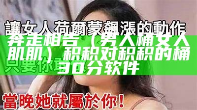 奔走相告（男人桶女人肌肌）积积对积积的桶30分软件（男人用积积桶她）