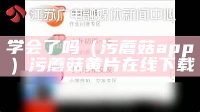 学会了吗（污蘑菇app）污蘑菇黄片在线下载