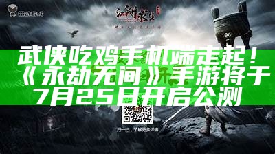 武侠吃鸡手机端走起！《永劫无间》手游将于7月25日开启公测（吃鸡 永劫无间）