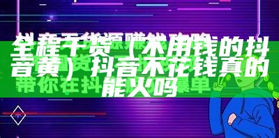 全程干货（不用钱的抖音黄）抖音不花钱真的能火吗