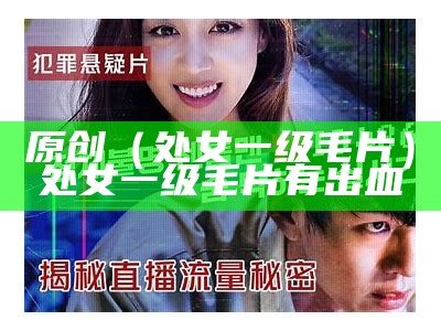 原创（处女一级毛片）处女一级毛片有出血