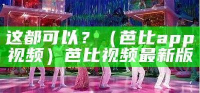 这都可以？（芭比app视频）芭比视频最新版