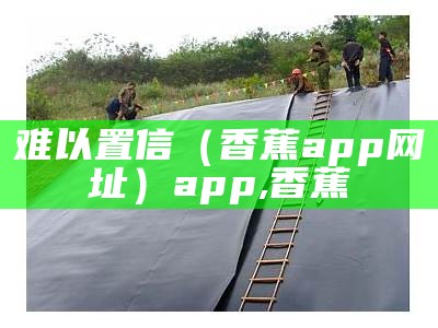 难以置信（香蕉app网址）app,香蕉