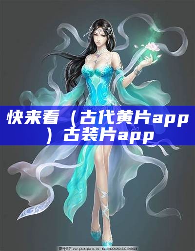 快来看（古代黄片app）古装片app（有点黄的古装）