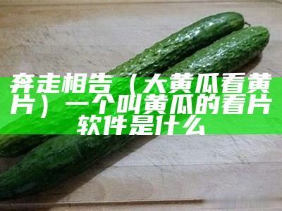 奔走相告（大黄瓜看黄片）一个叫黄瓜的看片软件是什么（黄瓜推荐app）