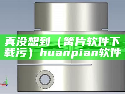 真没想到（簧片软件下载污）huanpian软件