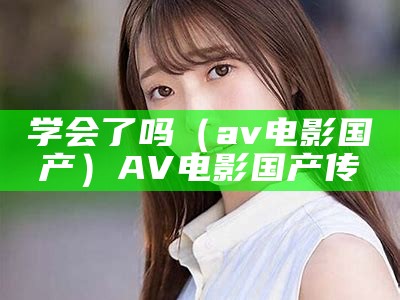 学会了吗（av电影国产）AV电影国产传