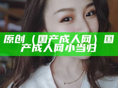 原创（国产成人网）国产成人网 小当归