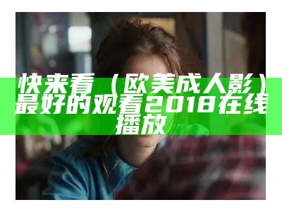 快来看（欧美成人影）最好的观看2018在线播放